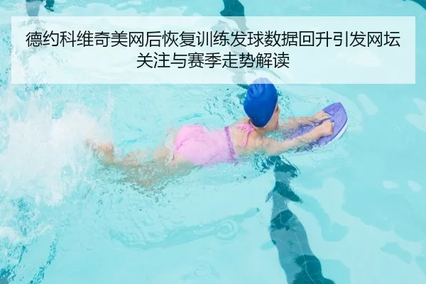 德约科维奇美网后恢复训练发球数据回升引发网坛关注与赛季走势解读